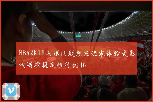 NBA2K18闪退问题频发玩家体验受影响游戏稳定性待优化