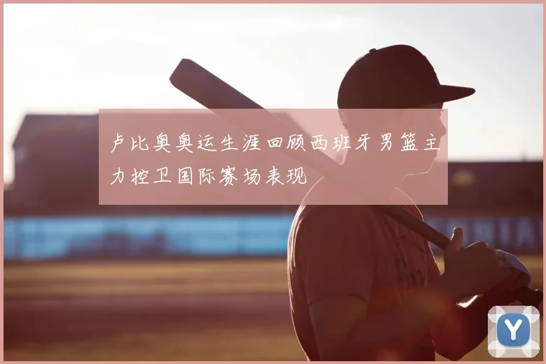 卢比奥奥运生涯回顾西班牙男篮主力控卫国际赛场表现