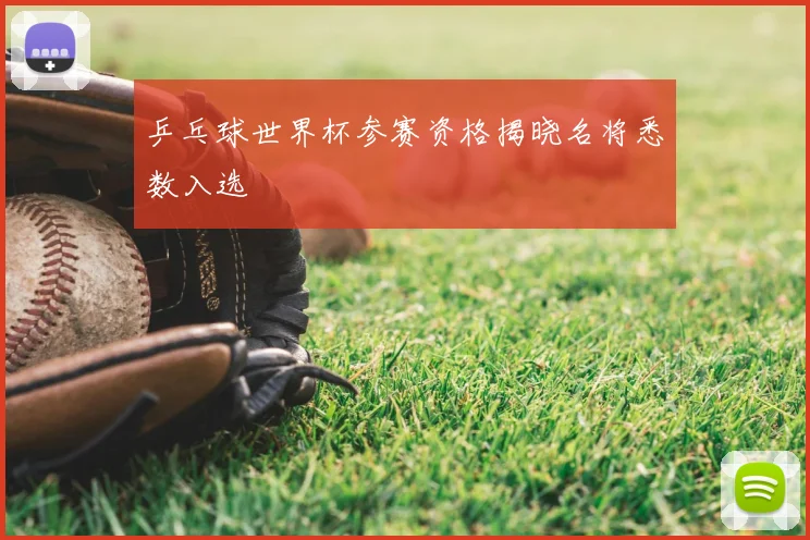 乒乓球世界杯参赛资格揭晓名将悉数入选