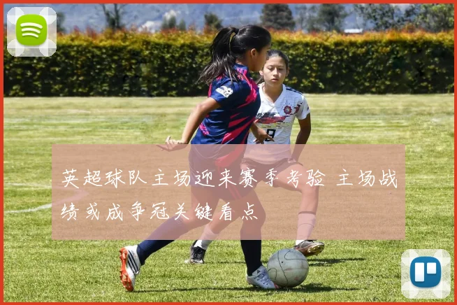 英超球队主场迎来赛季考验 主场战绩或成争冠关键看点