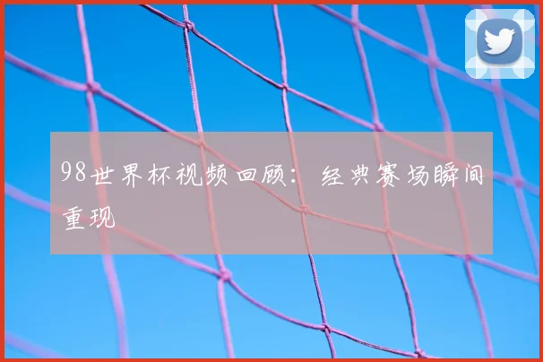 98世界杯视频回顾:经典赛场瞬间重现