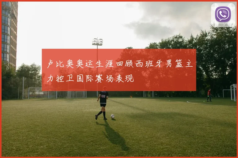 卢比奥奥运生涯回顾西班牙男篮主力控卫国际赛场表现