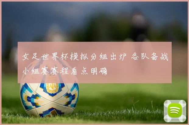 女足世界杯模拟分组出炉 各队备战小组赛赛程看点明确