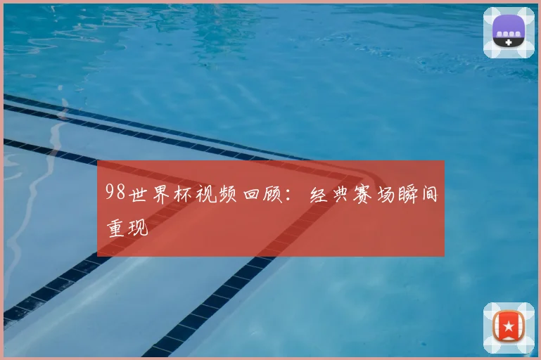 98世界杯视频回顾:经典赛场瞬间重现