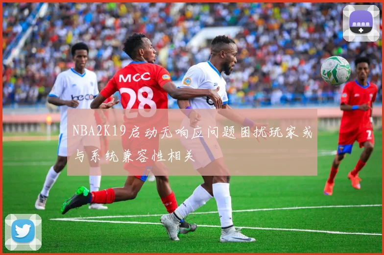 NBA2K19启动无响应问题困扰玩家或与系统兼容性相关