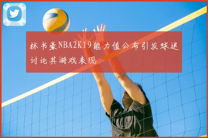 林书豪NBA2K19能力值公布引发球迷讨论其游戏表现