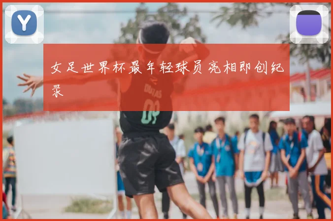 女足世界杯最年轻球员亮相即创纪录