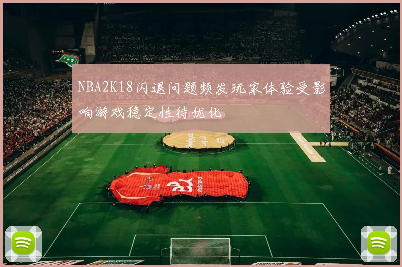 NBA2K18闪退问题频发玩家体验受影响游戏稳定性待优化