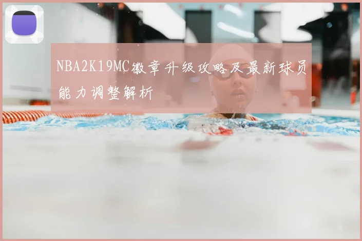 NBA2K19MC徽章升级攻略及最新球员能力调整解析