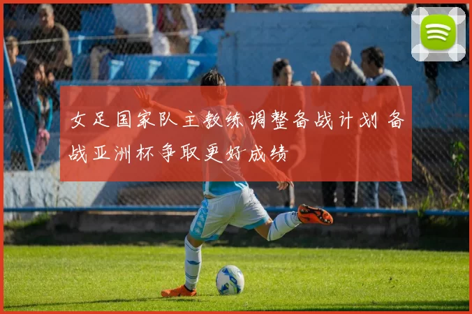 女足国家队主教练调整备战计划 备战亚洲杯争取更好成绩