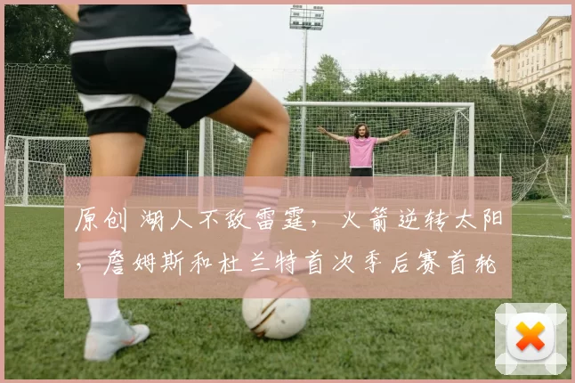 原创 湖人不敌雷霆，火箭逆转太阳，詹姆斯和杜兰特首次季后赛首轮碰面！