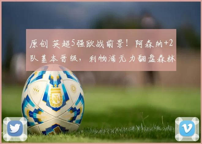 原创 英超5强欧战前景！阿森纳+2队基本晋级，利物浦无力翻盘森林有戏