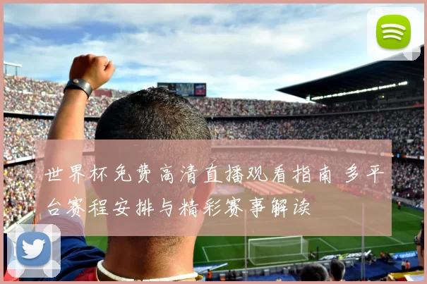 世界杯免费高清直播观看指南 多平台赛程安排与精彩赛事解读