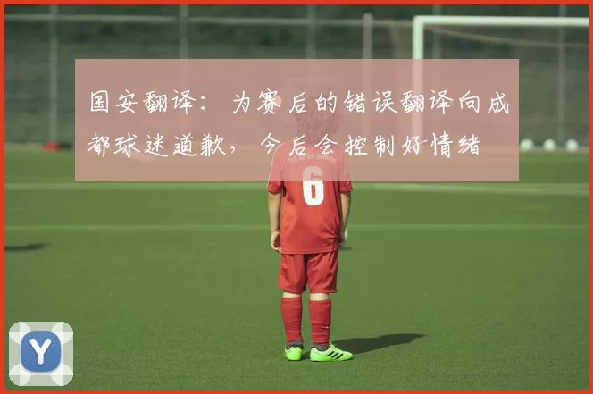 国安翻译：为赛后的错误翻译向成都球迷道歉，今后会控制好情绪