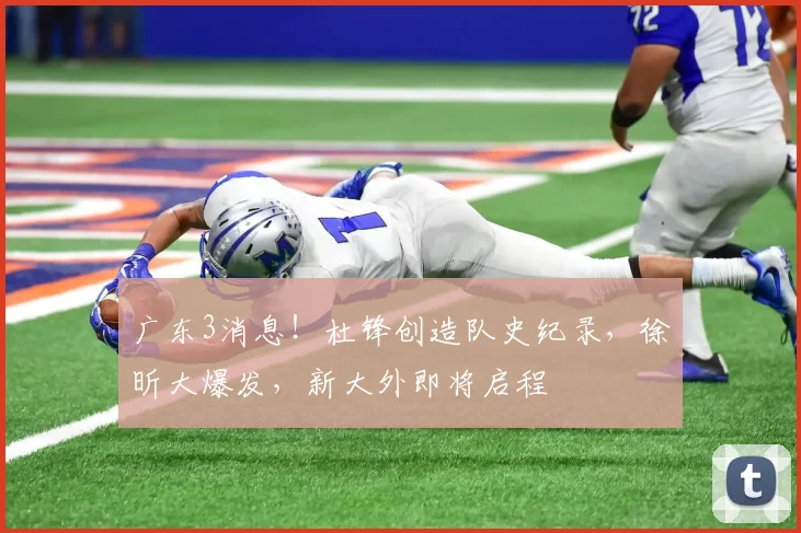 广东3消息！杜锋创造队史纪录，徐昕大爆发，新大外即将启程