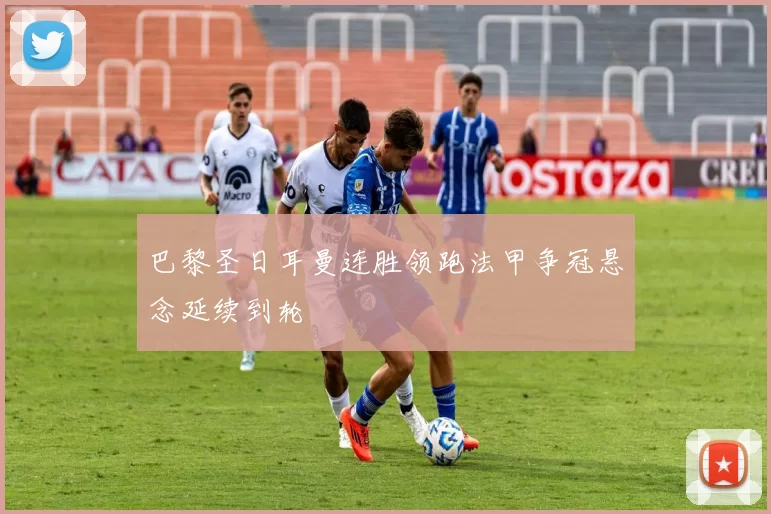 巴黎圣日耳曼连胜领跑法甲争冠悬念延续到轮