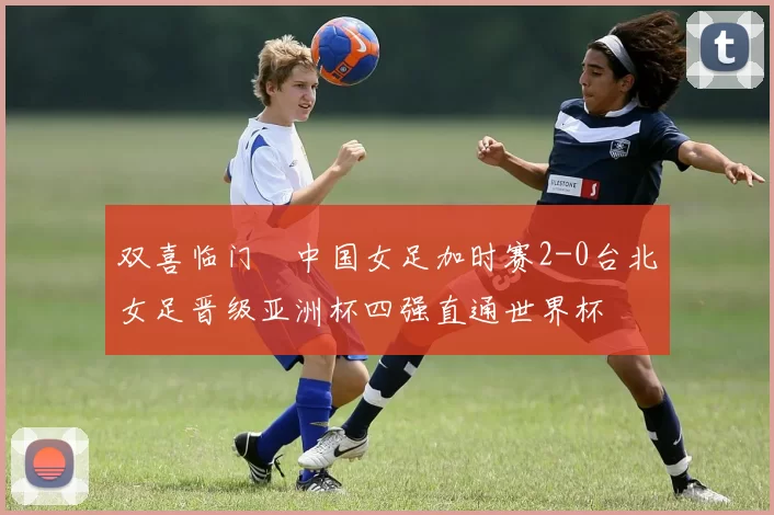 双喜临门☞中国女足加时赛2-0台北女足晋级亚洲杯四强直通世界杯