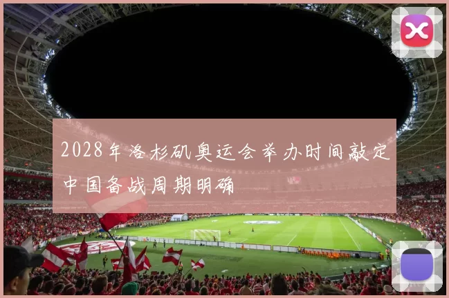 2028年洛杉矶奥运会举办时间敲定中国备战周期明确