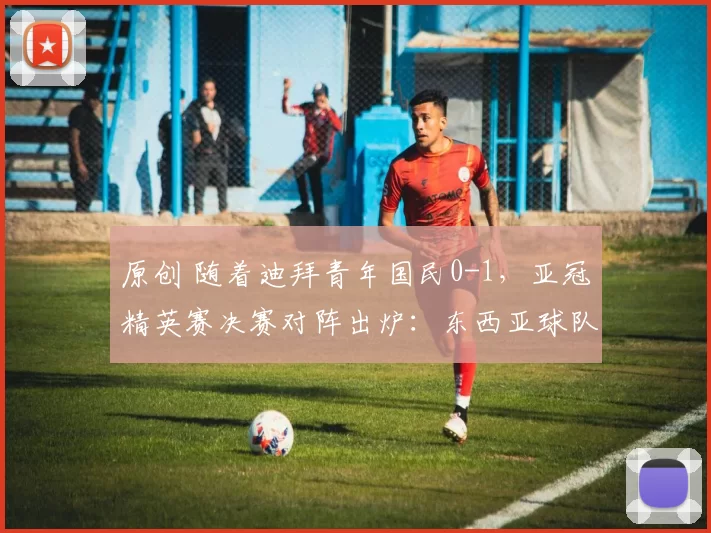 原创 随着迪拜青年国民0-1，亚冠精英赛决赛对阵出炉：东西亚球队对决
