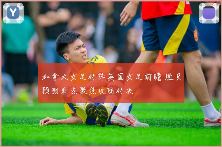 加拿大女足对阵英国女足前瞻 胜负预测看点聚焦攻防对决