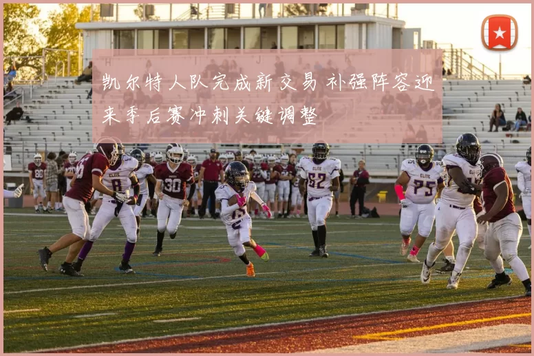 凯尔特人队完成新交易 补强阵容迎来季后赛冲刺关键调整