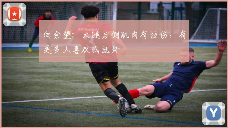 向余望：大腿后侧肌肉有拉伤，有更多人喜欢我就好