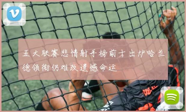 五大联赛悲情射手榜前十出炉哈兰德领衔仍难改遗憾命运